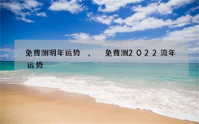 免费测明年运势,免费测2022 流年运势